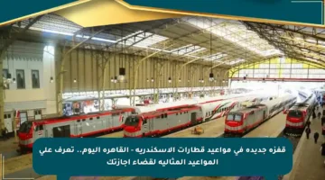 قفزة جديدة في مواعيد قطارات الإسكندرية – القاهرة اليوم.. تعرف على المواعيد المثالية لقضاء إجازتك